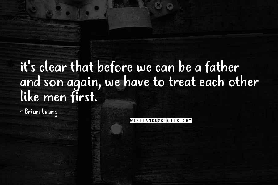 Brian Leung Quotes: it's clear that before we can be a father and son again, we have to treat each other like men first.