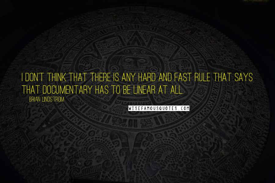 Brian Lindstrom Quotes: I don't think that there is any hard and fast rule that says that documentary has to be linear at all.