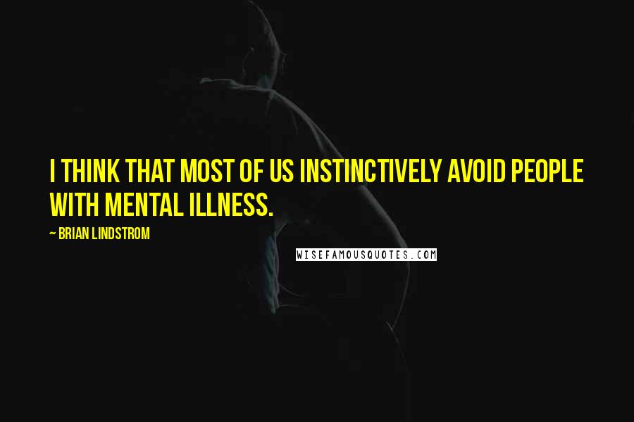 Brian Lindstrom Quotes: I think that most of us instinctively avoid people with mental illness.