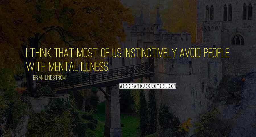 Brian Lindstrom Quotes: I think that most of us instinctively avoid people with mental illness.