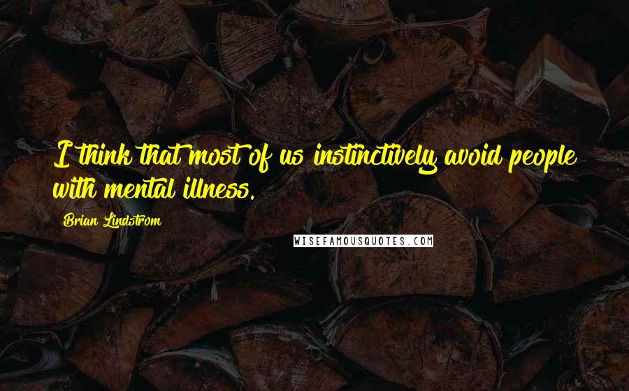 Brian Lindstrom Quotes: I think that most of us instinctively avoid people with mental illness.