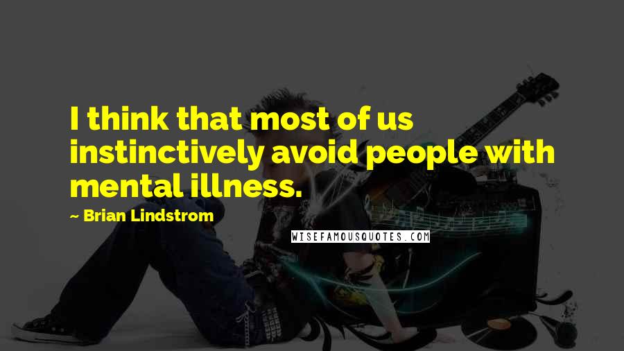 Brian Lindstrom Quotes: I think that most of us instinctively avoid people with mental illness.