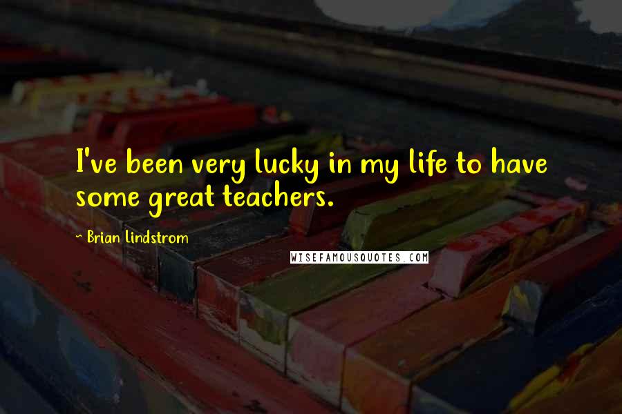 Brian Lindstrom Quotes: I've been very lucky in my life to have some great teachers.