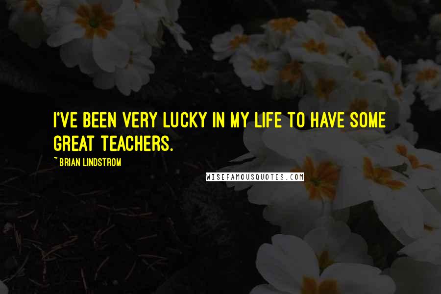 Brian Lindstrom Quotes: I've been very lucky in my life to have some great teachers.