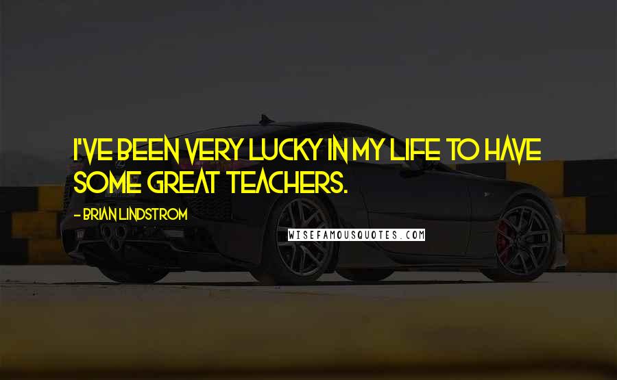 Brian Lindstrom Quotes: I've been very lucky in my life to have some great teachers.