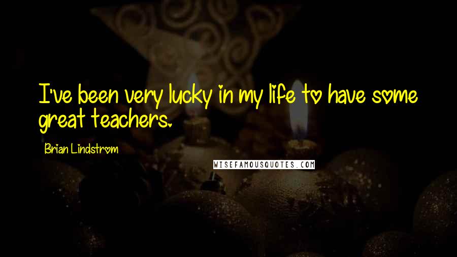Brian Lindstrom Quotes: I've been very lucky in my life to have some great teachers.