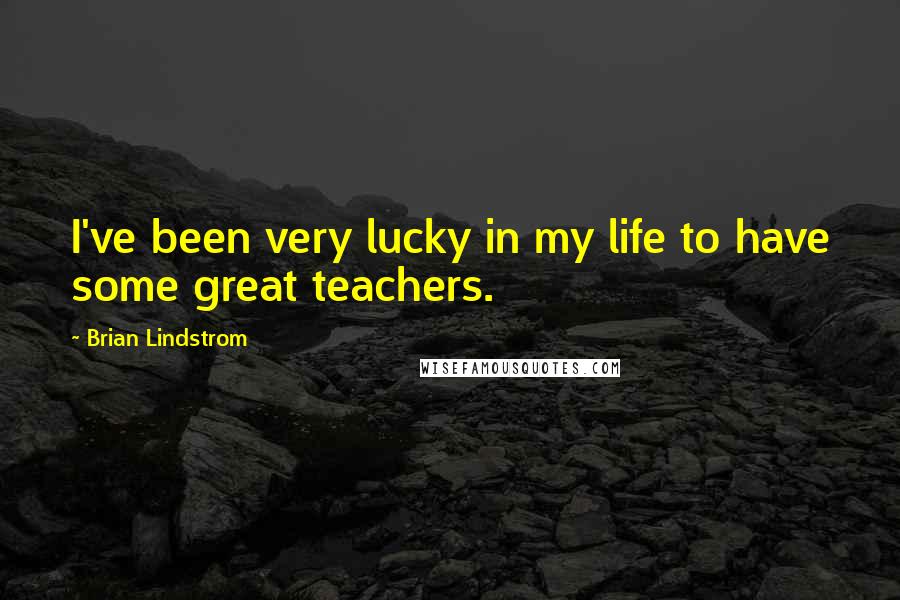 Brian Lindstrom Quotes: I've been very lucky in my life to have some great teachers.
