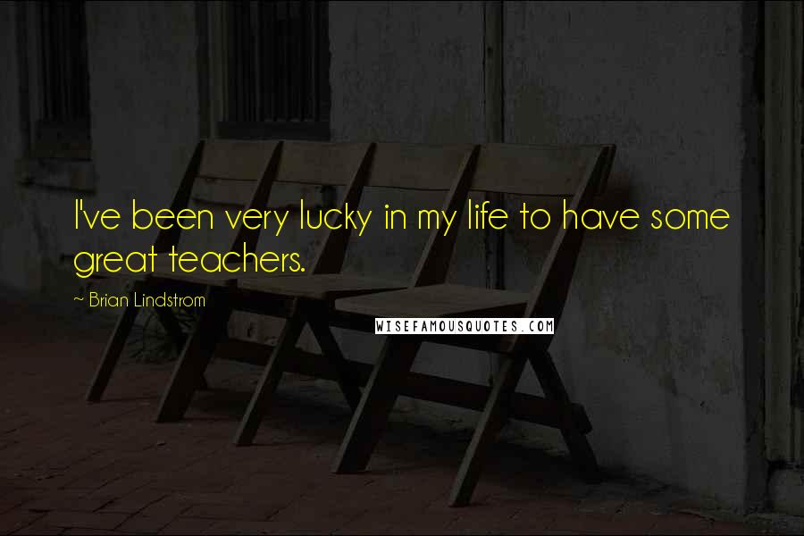 Brian Lindstrom Quotes: I've been very lucky in my life to have some great teachers.