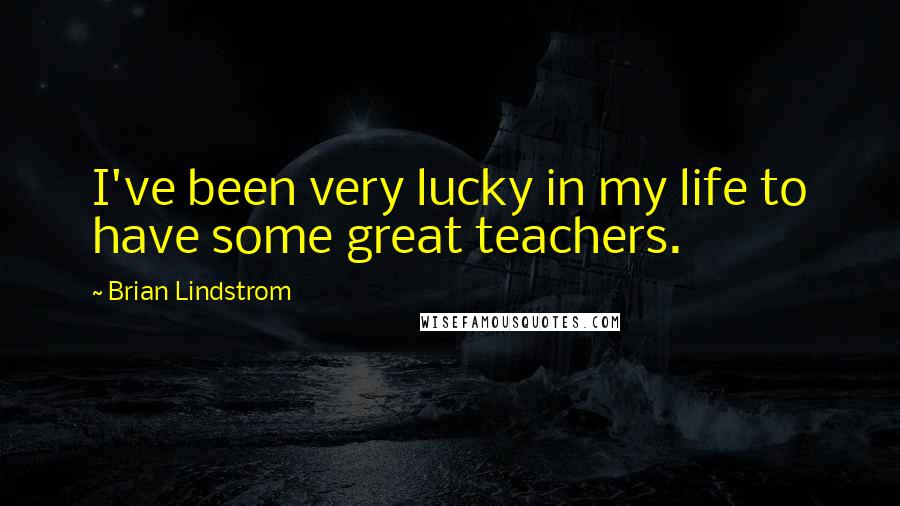 Brian Lindstrom Quotes: I've been very lucky in my life to have some great teachers.