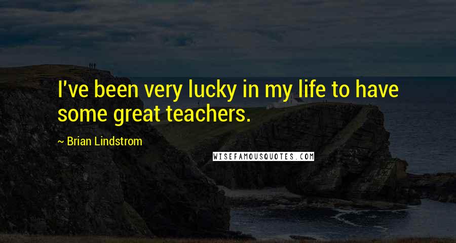 Brian Lindstrom Quotes: I've been very lucky in my life to have some great teachers.