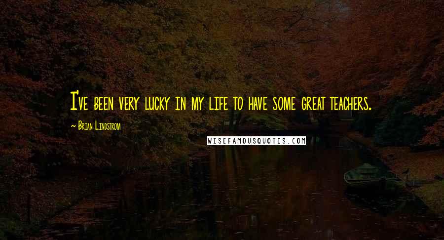 Brian Lindstrom Quotes: I've been very lucky in my life to have some great teachers.