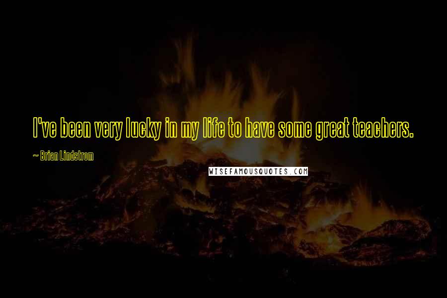 Brian Lindstrom Quotes: I've been very lucky in my life to have some great teachers.
