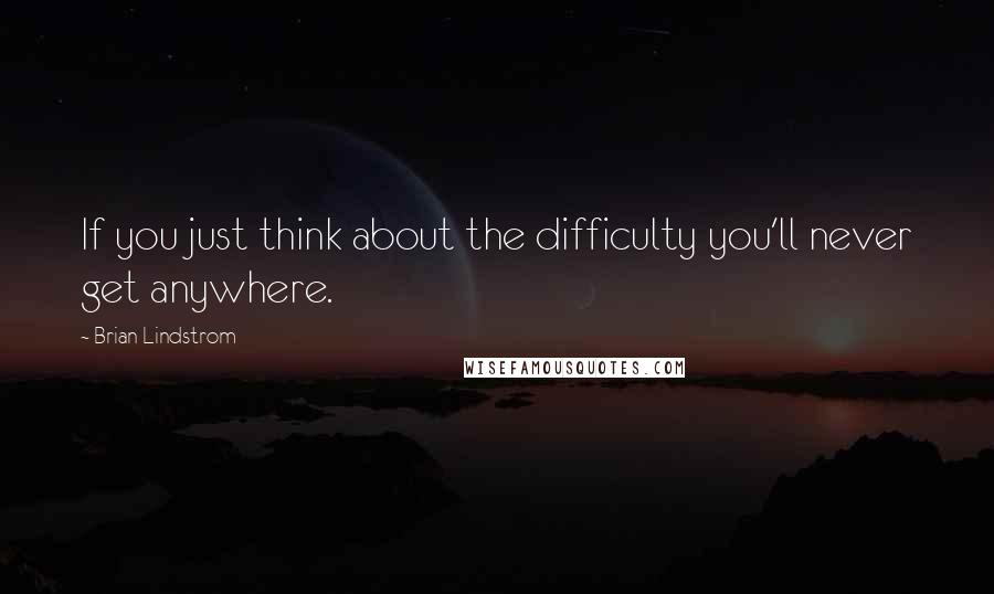 Brian Lindstrom Quotes: If you just think about the difficulty you'll never get anywhere.