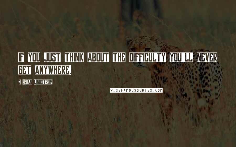 Brian Lindstrom Quotes: If you just think about the difficulty you'll never get anywhere.