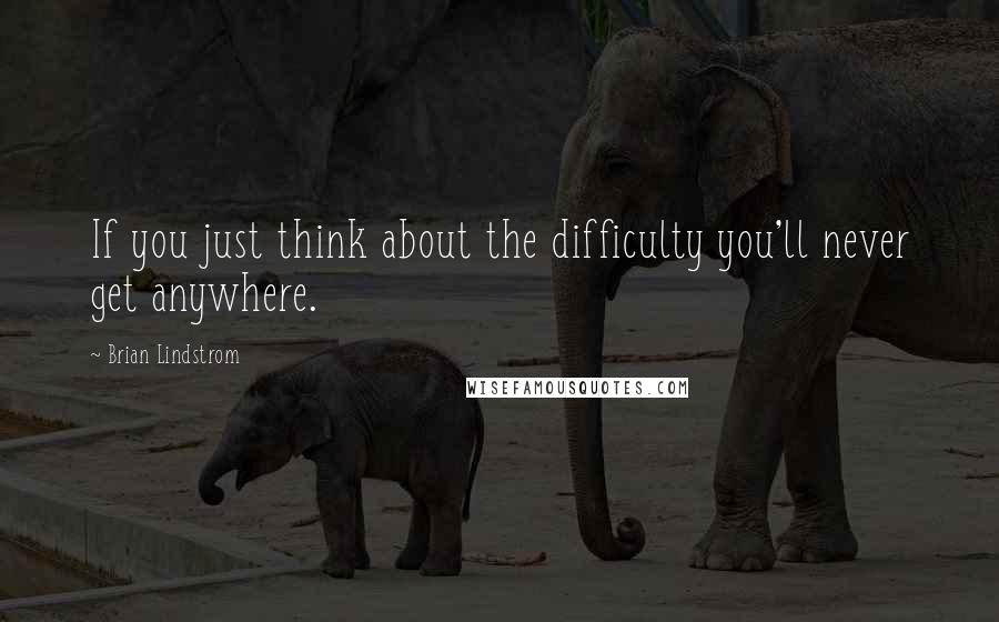 Brian Lindstrom Quotes: If you just think about the difficulty you'll never get anywhere.