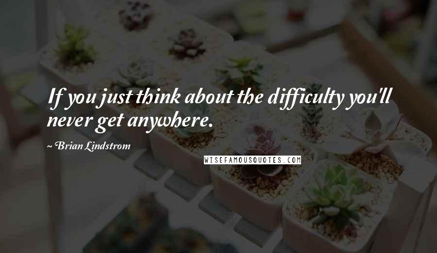 Brian Lindstrom Quotes: If you just think about the difficulty you'll never get anywhere.