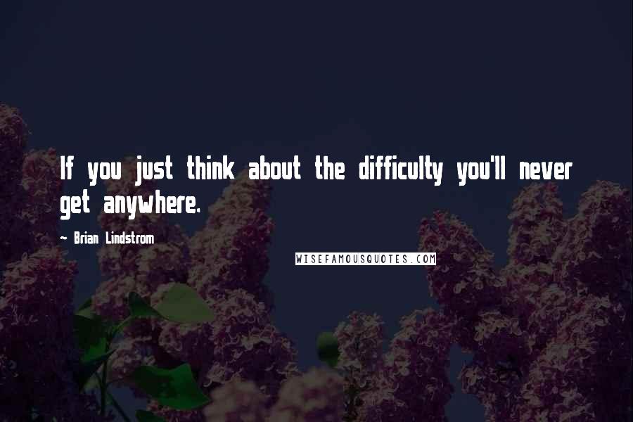 Brian Lindstrom Quotes: If you just think about the difficulty you'll never get anywhere.
