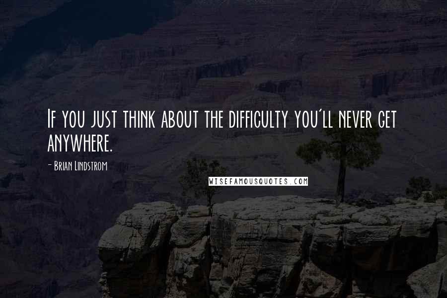 Brian Lindstrom Quotes: If you just think about the difficulty you'll never get anywhere.