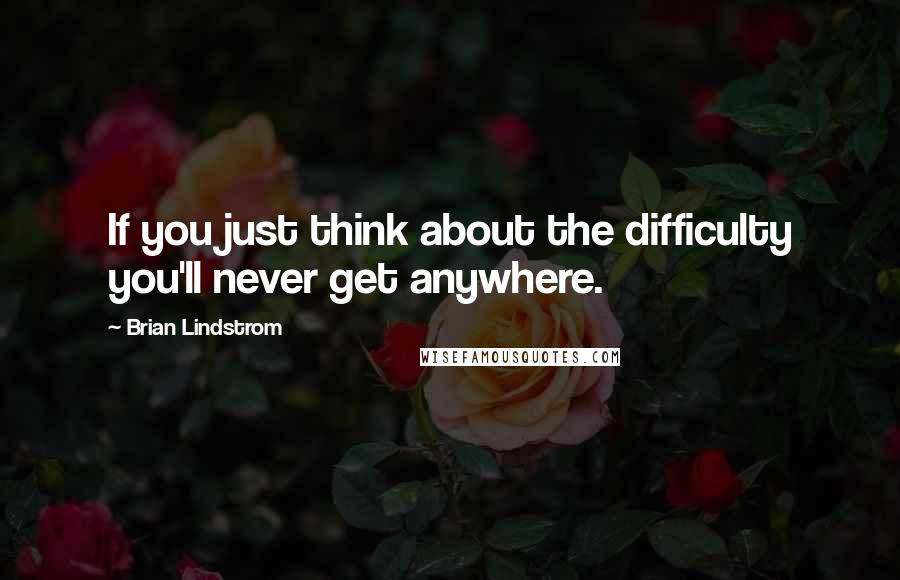 Brian Lindstrom Quotes: If you just think about the difficulty you'll never get anywhere.