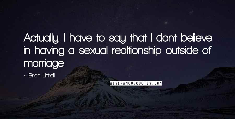 Brian Littrell Quotes: Actually, I have to say that I don't believe in having a sexual realtionship outside of marriage.