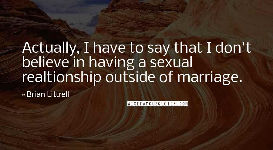 Brian Littrell Quotes: Actually, I have to say that I don't believe in having a sexual realtionship outside of marriage.