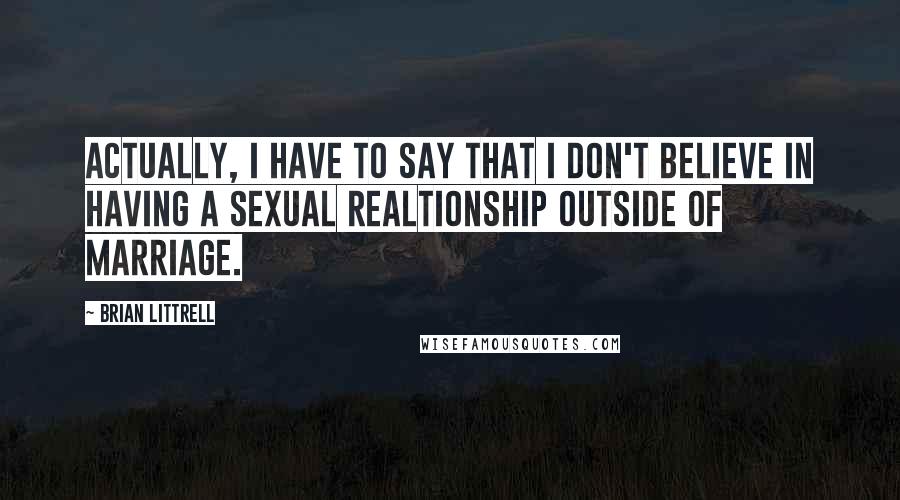 Brian Littrell Quotes: Actually, I have to say that I don't believe in having a sexual realtionship outside of marriage.