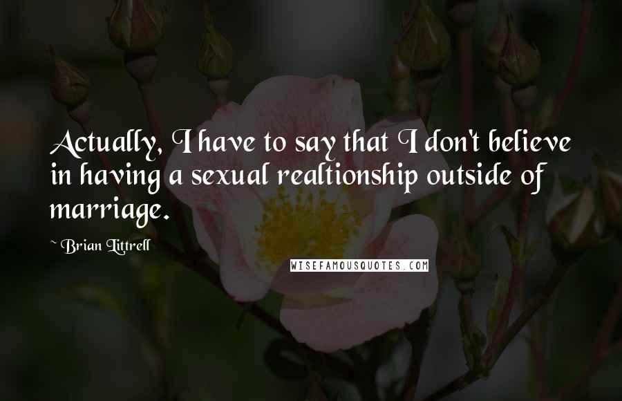 Brian Littrell Quotes: Actually, I have to say that I don't believe in having a sexual realtionship outside of marriage.