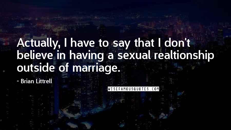 Brian Littrell Quotes: Actually, I have to say that I don't believe in having a sexual realtionship outside of marriage.