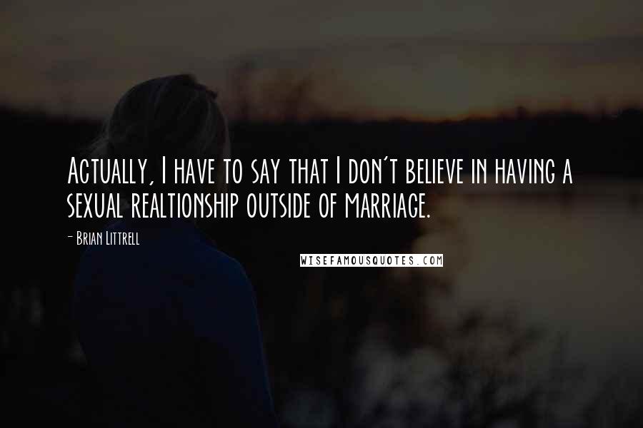 Brian Littrell Quotes: Actually, I have to say that I don't believe in having a sexual realtionship outside of marriage.