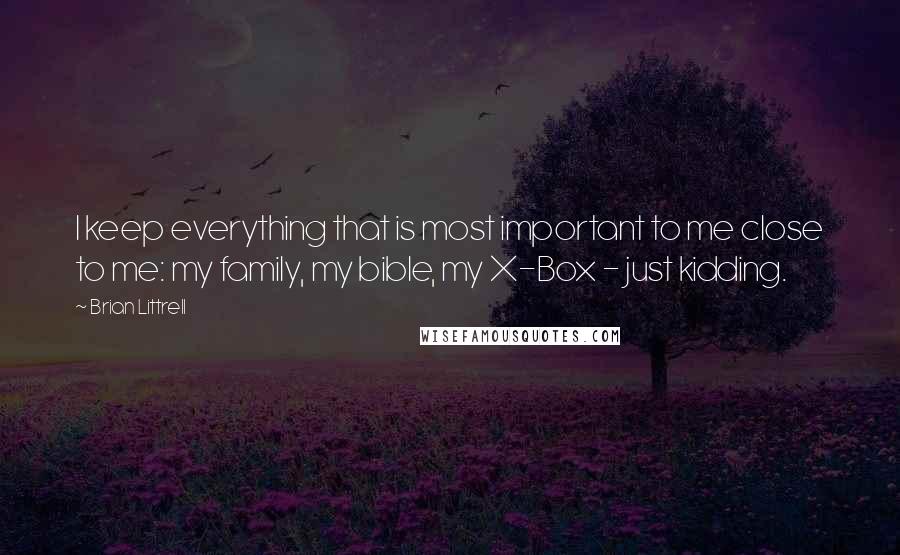 Brian Littrell Quotes: I keep everything that is most important to me close to me: my family, my bible, my X-Box - just kidding.