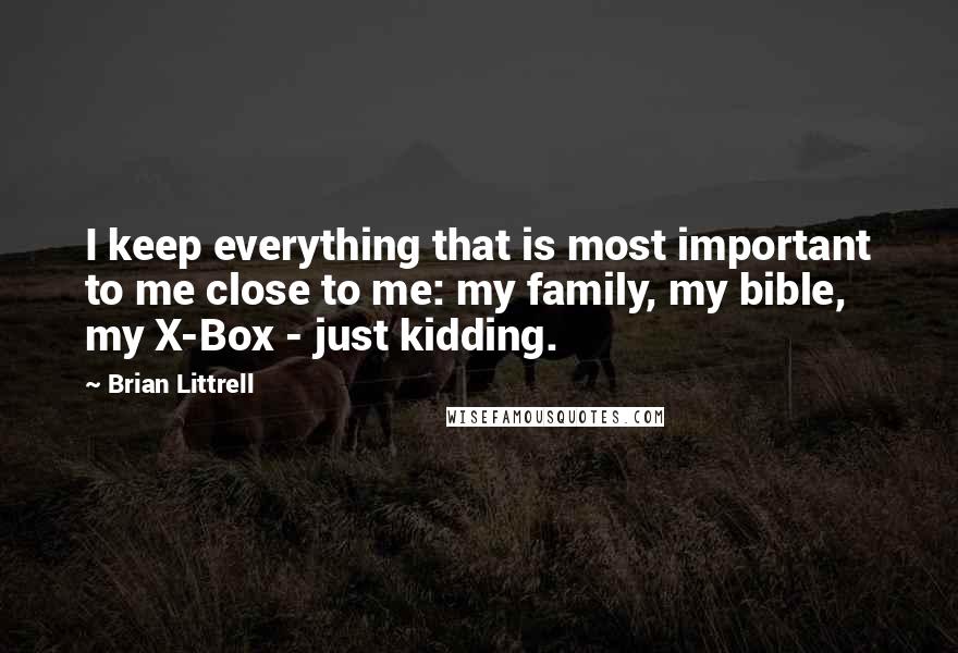 Brian Littrell Quotes: I keep everything that is most important to me close to me: my family, my bible, my X-Box - just kidding.