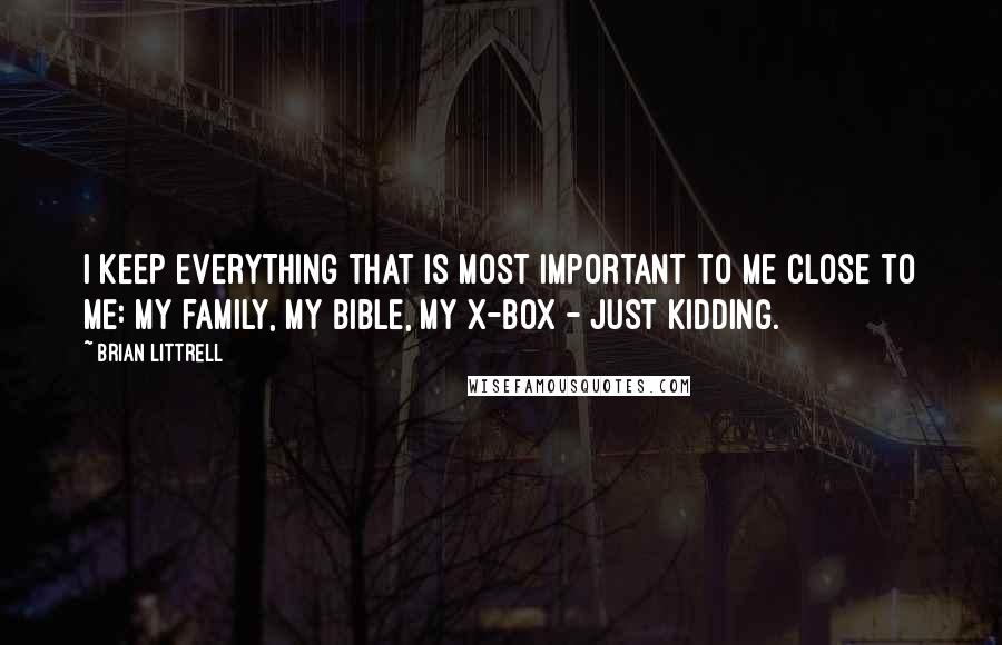 Brian Littrell Quotes: I keep everything that is most important to me close to me: my family, my bible, my X-Box - just kidding.