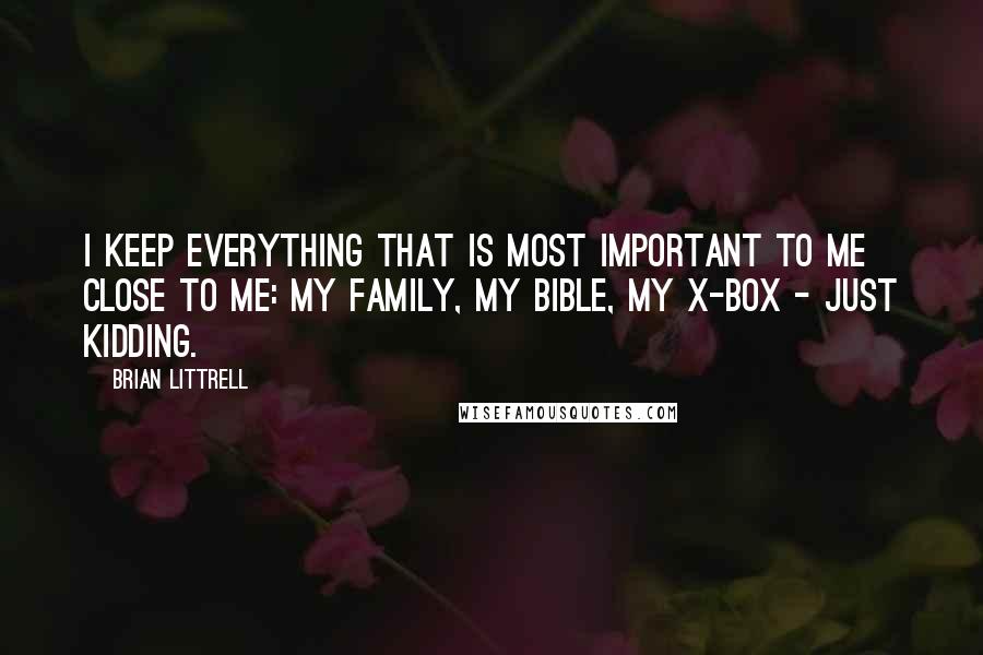 Brian Littrell Quotes: I keep everything that is most important to me close to me: my family, my bible, my X-Box - just kidding.