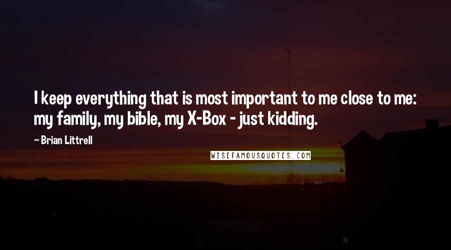 Brian Littrell Quotes: I keep everything that is most important to me close to me: my family, my bible, my X-Box - just kidding.