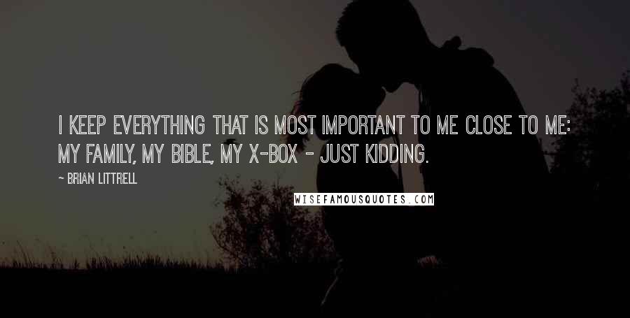 Brian Littrell Quotes: I keep everything that is most important to me close to me: my family, my bible, my X-Box - just kidding.