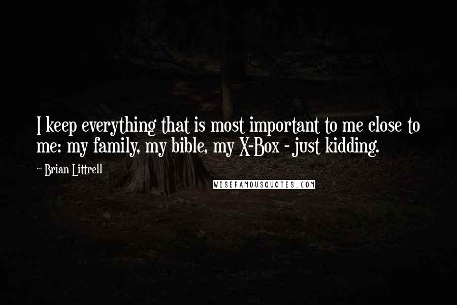 Brian Littrell Quotes: I keep everything that is most important to me close to me: my family, my bible, my X-Box - just kidding.