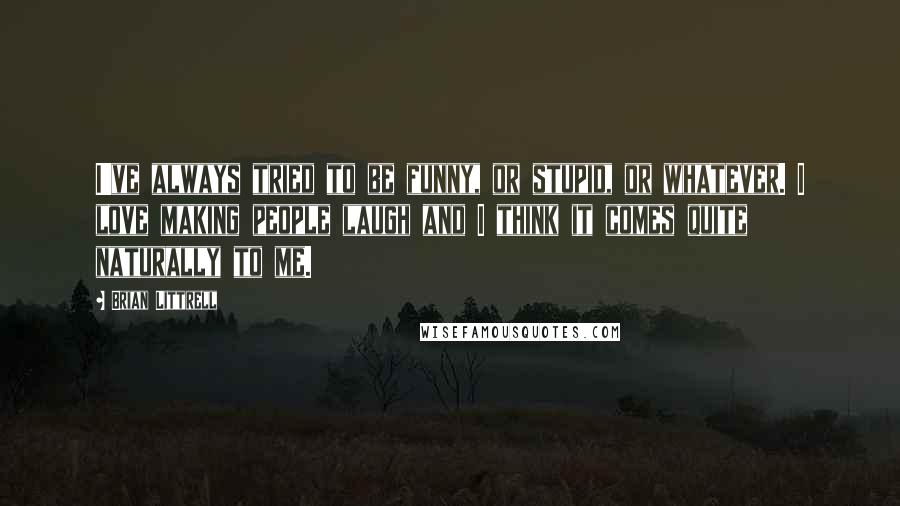 Brian Littrell Quotes: I've always tried to be funny, or stupid, or whatever. I love making people laugh and I think it comes quite naturally to me.