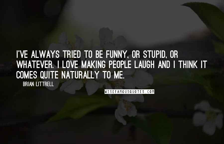 Brian Littrell Quotes: I've always tried to be funny, or stupid, or whatever. I love making people laugh and I think it comes quite naturally to me.