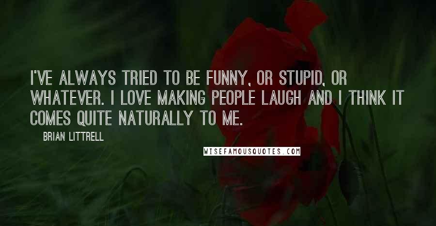 Brian Littrell Quotes: I've always tried to be funny, or stupid, or whatever. I love making people laugh and I think it comes quite naturally to me.