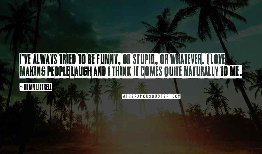 Brian Littrell Quotes: I've always tried to be funny, or stupid, or whatever. I love making people laugh and I think it comes quite naturally to me.