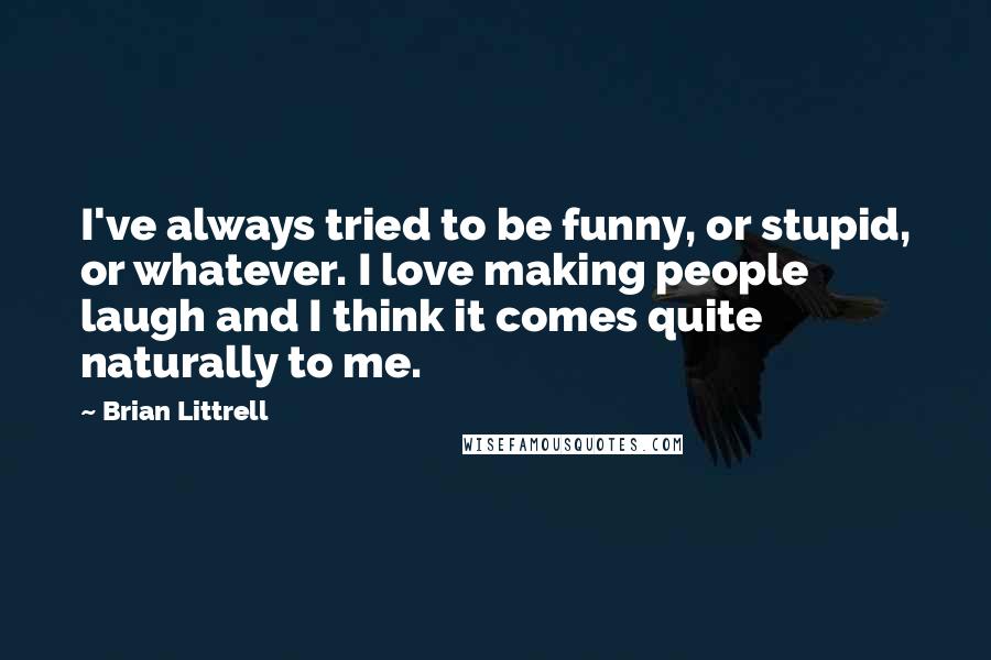 Brian Littrell Quotes: I've always tried to be funny, or stupid, or whatever. I love making people laugh and I think it comes quite naturally to me.