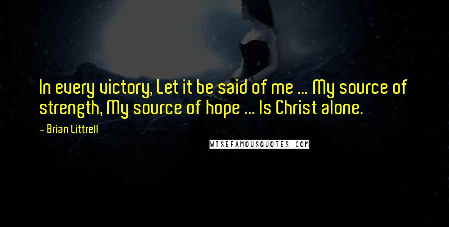 Brian Littrell Quotes: In every victory, Let it be said of me ... My source of strength, My source of hope ... Is Christ alone.