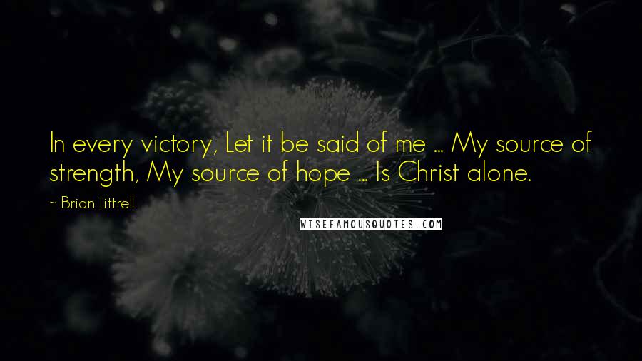 Brian Littrell Quotes: In every victory, Let it be said of me ... My source of strength, My source of hope ... Is Christ alone.