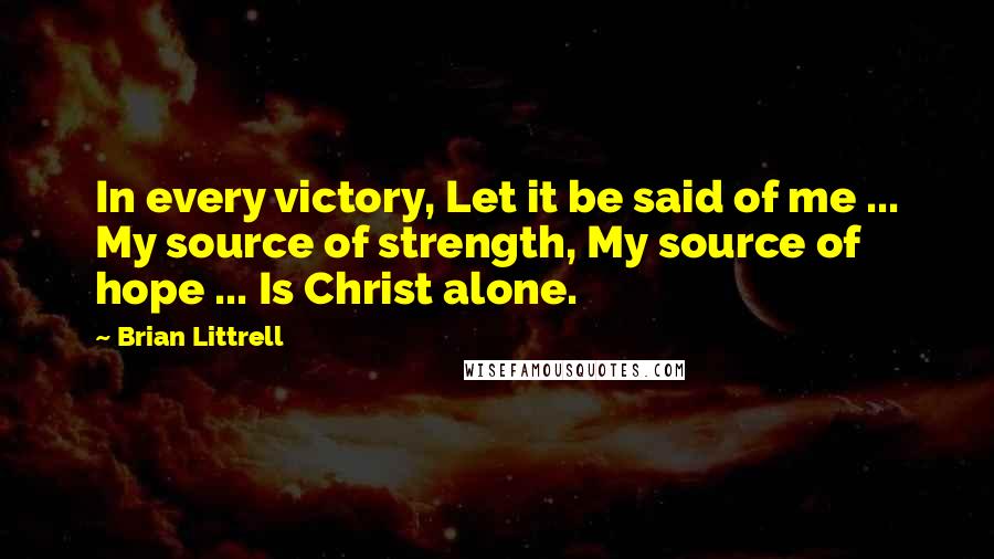 Brian Littrell Quotes: In every victory, Let it be said of me ... My source of strength, My source of hope ... Is Christ alone.