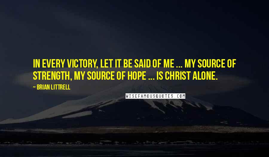 Brian Littrell Quotes: In every victory, Let it be said of me ... My source of strength, My source of hope ... Is Christ alone.