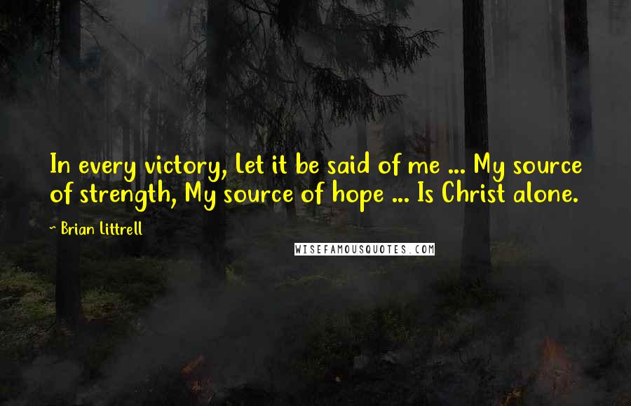 Brian Littrell Quotes: In every victory, Let it be said of me ... My source of strength, My source of hope ... Is Christ alone.