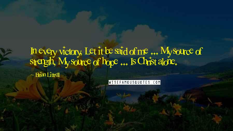 Brian Littrell Quotes: In every victory, Let it be said of me ... My source of strength, My source of hope ... Is Christ alone.