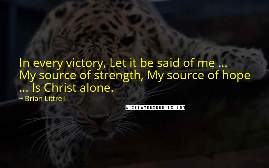 Brian Littrell Quotes: In every victory, Let it be said of me ... My source of strength, My source of hope ... Is Christ alone.