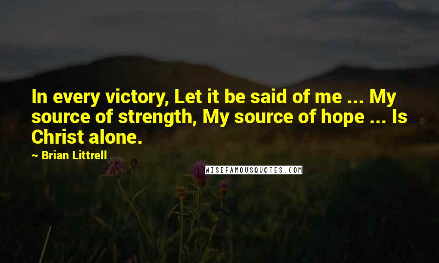 Brian Littrell Quotes: In every victory, Let it be said of me ... My source of strength, My source of hope ... Is Christ alone.