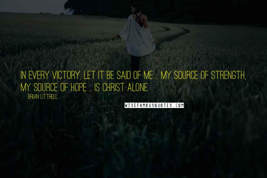 Brian Littrell Quotes: In every victory, Let it be said of me ... My source of strength, My source of hope ... Is Christ alone.